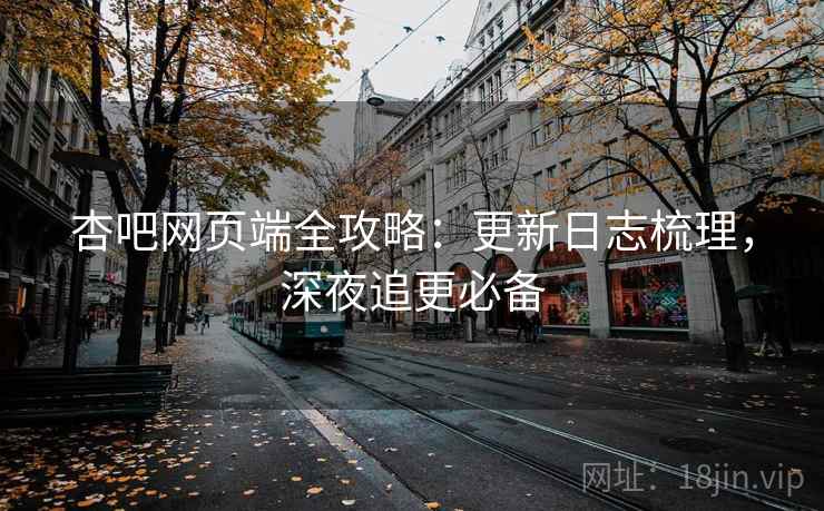 杏吧网页端全攻略：更新日志梳理，深夜追更必备