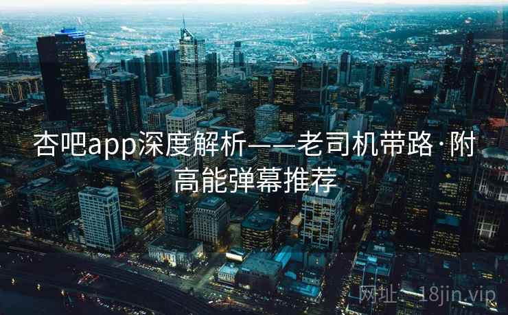 杏吧app深度解析——老司机带路·附高能弹幕推荐