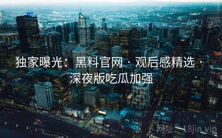 独家曝光:黑料官网 · 观后感精选 · 深夜版吃瓜加强 独家曝光:黑料官网 · 观后感精选 · 深夜版吃瓜加强
