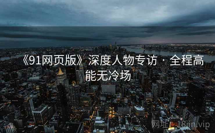 《91网页版》深度人物专访 · 全程高能无冷场