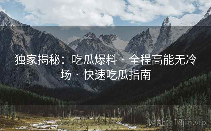 独家揭秘:吃瓜爆料 · 全程高能无冷场 · 快速吃瓜指南 独家揭秘:吃瓜爆料 · 全程高能无冷场 · 快速吃瓜指南