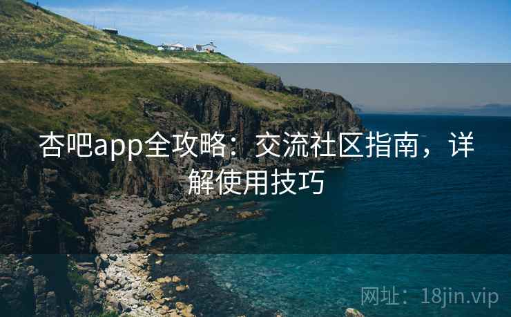 杏吧app全攻略：交流社区指南，详解使用技巧