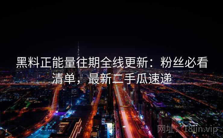 黑料正能量往期全线更新:粉丝必看清单,最新二手瓜速递 黑料正能量往期全线更新:粉丝必看清单,最新二手瓜速递