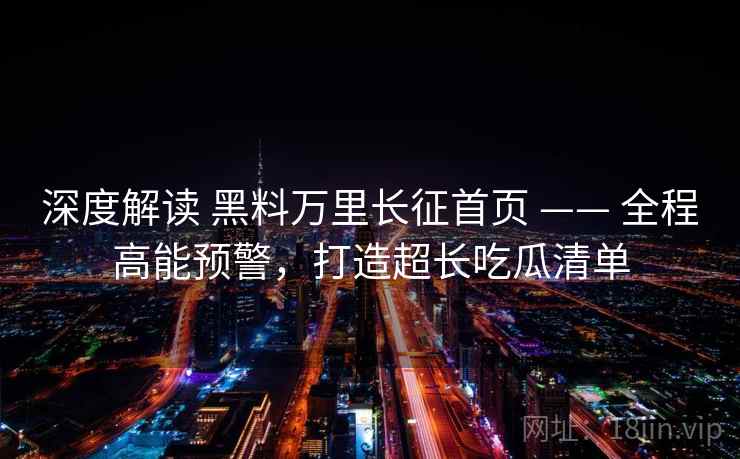 深度解读 黑料万里长征首页 —— 全程高能预警，打造超长吃瓜清单