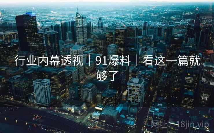 行业内幕透视|91爆料|看这一篇就够了 行业内幕透视|91爆料|看这一篇就够了