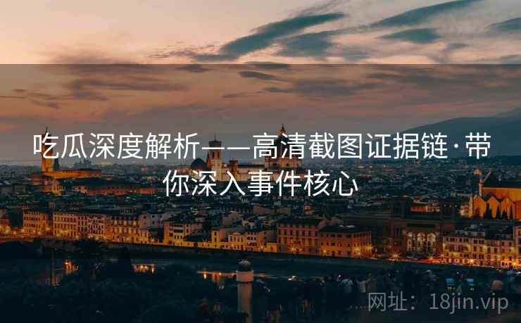 吃瓜深度解析——高清截图证据链·带你深入事件核心