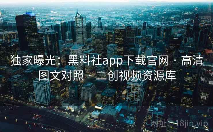 独家曝光：黑料社app下载官网 · 高清图文对照 · 二创视频资源库