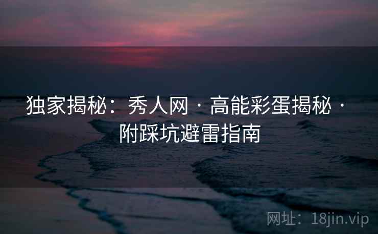 独家揭秘：秀人网 · 高能彩蛋揭秘 · 附踩坑避雷指南