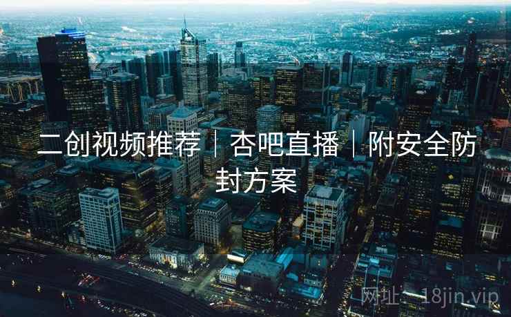 二创视频推荐|杏吧直播|附安全防封方案 二创视频推荐|杏吧直播|附安全防封方案