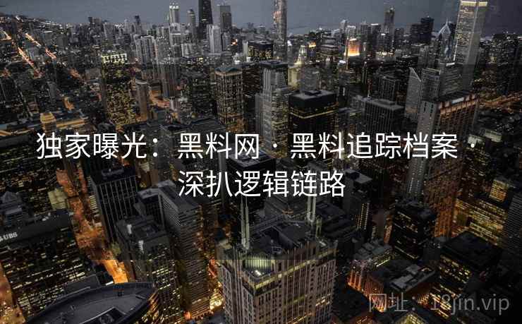 独家曝光：黑料网 · 黑料追踪档案 · 深扒逻辑链路