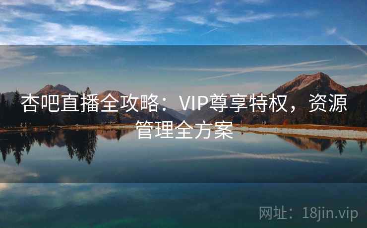 杏吧直播全攻略:VIP尊享特权,资源管理全方案 杏吧直播全攻略:VIP尊享特权,资源管理全方案