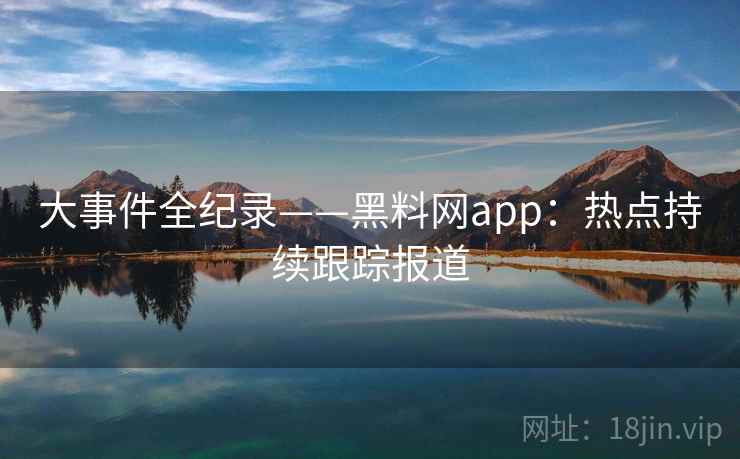 大事件全纪录——黑料网app：热点持续跟踪报道