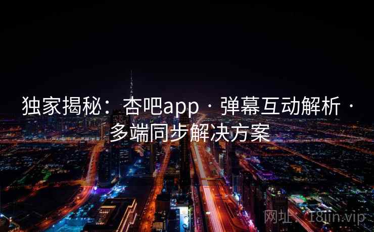 独家揭秘：杏吧app · 弹幕互动解析 · 多端同步解决方案