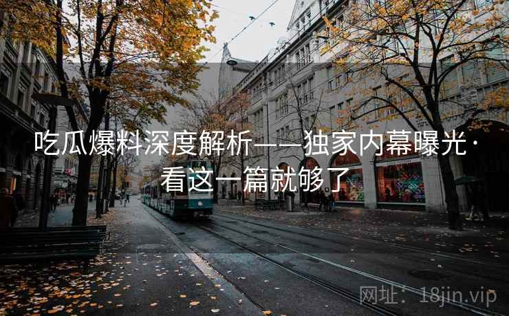 吃瓜爆料深度解析——独家内幕曝光·看这一篇就够了
