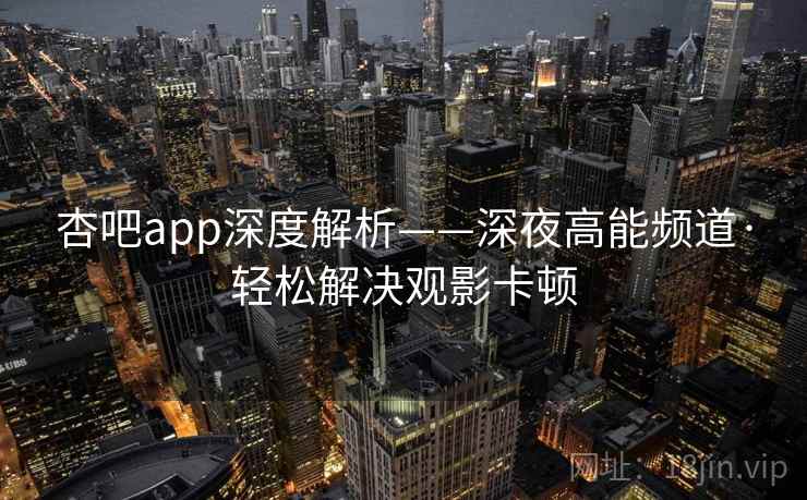 杏吧app深度解析——深夜高能频道·轻松解决观影卡顿