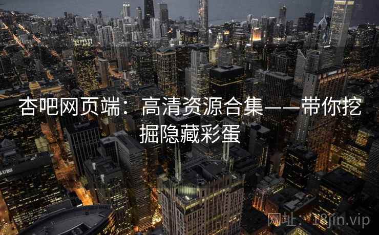 杏吧网页端：高清资源合集——带你挖掘隐藏彩蛋