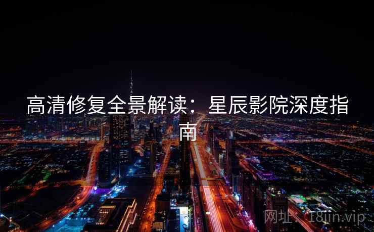 高清修复全景解读:星辰影院深度指南 高清修复全景解读:星辰影院深度指南