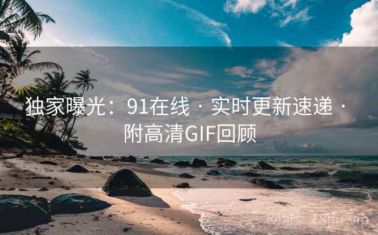 独家曝光：91在线 · 实时更新速递 · 附高清GIF回顾