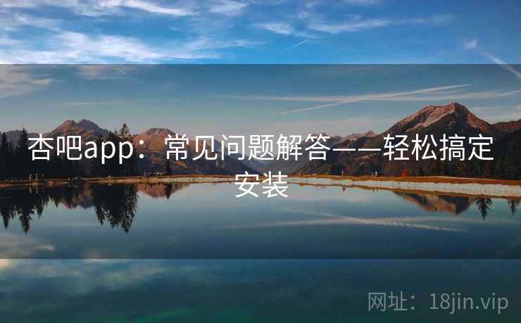 杏吧app：常见问题解答——轻松搞定安装