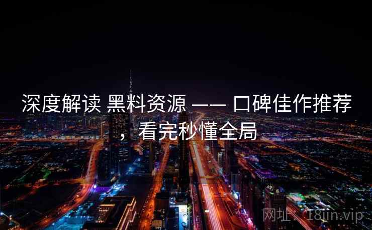 深度解读 黑料资源 —— 口碑佳作推荐，看完秒懂全局
