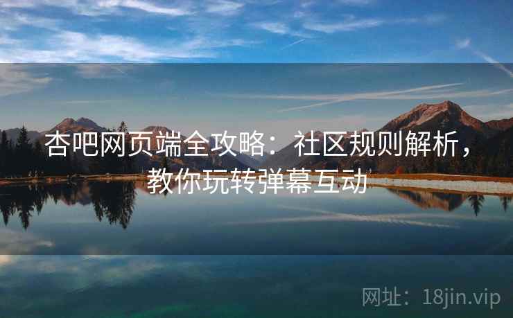 杏吧网页端全攻略：社区规则解析，教你玩转弹幕互动
