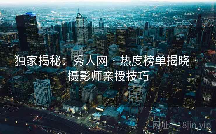 独家揭秘：秀人网 · 热度榜单揭晓 · 摄影师亲授技巧