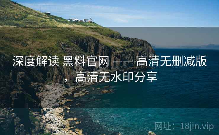 深度解读 黑料官网 —— 高清无删减版，高清无水印分享