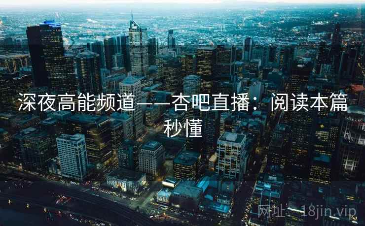 深夜高能频道——杏吧直播：阅读本篇秒懂