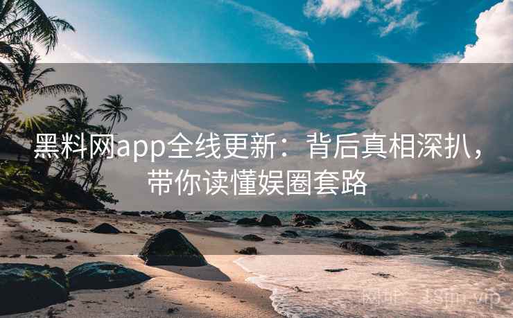 黑料网app全线更新:背后真相深扒,带你读懂娱圈套路 黑料网app全线更新:背后真相深扒,带你读懂娱圈套路