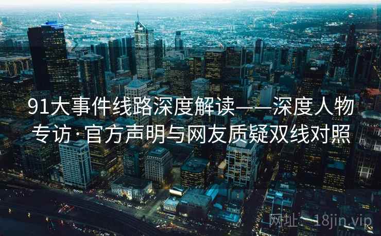 91大事件线路深度解读——深度人物专访·官方声明与网友质疑双线对照