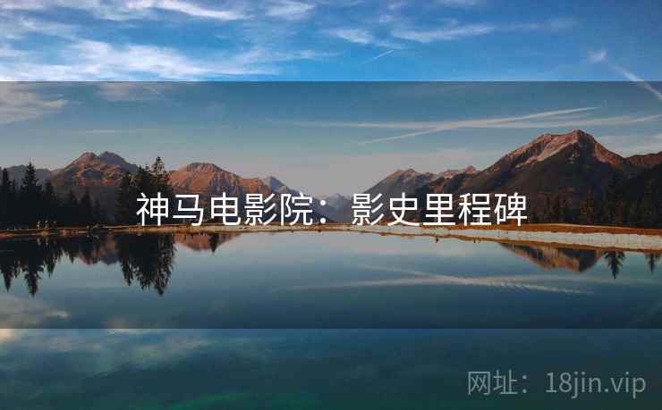 神马电影院:影史里程碑 神马电影院:影史里程碑