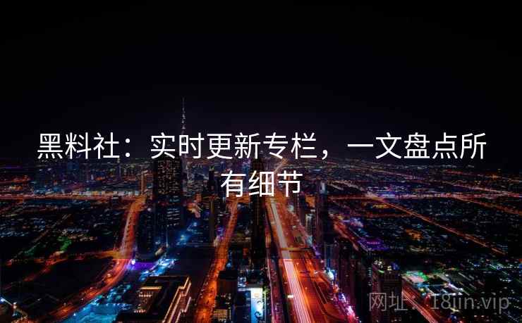 黑料社:实时更新专栏,一文盘点所有细节 黑料社:实时更新专栏,一文盘点所有细节