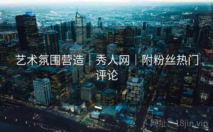 艺术氛围营造|秀人网|附粉丝热门评论 艺术氛围营造|秀人网|附粉丝热门评论