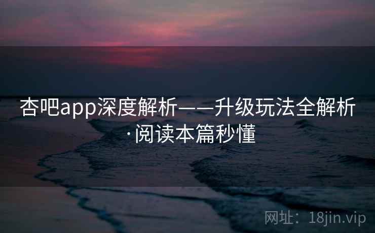 杏吧app深度解析——升级玩法全解析·阅读本篇秒懂