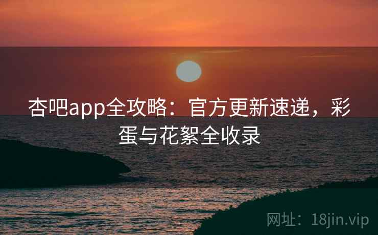 杏吧app全攻略：官方更新速递，彩蛋与花絮全收录