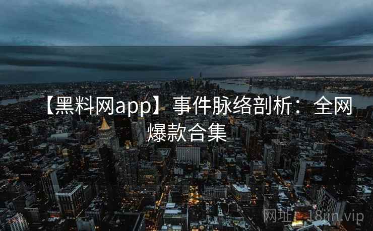 【黑料网app】事件脉络剖析：全网爆款合集