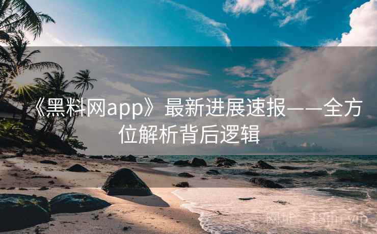 《黑料网app》最新进展速报——全方位解析背后逻辑