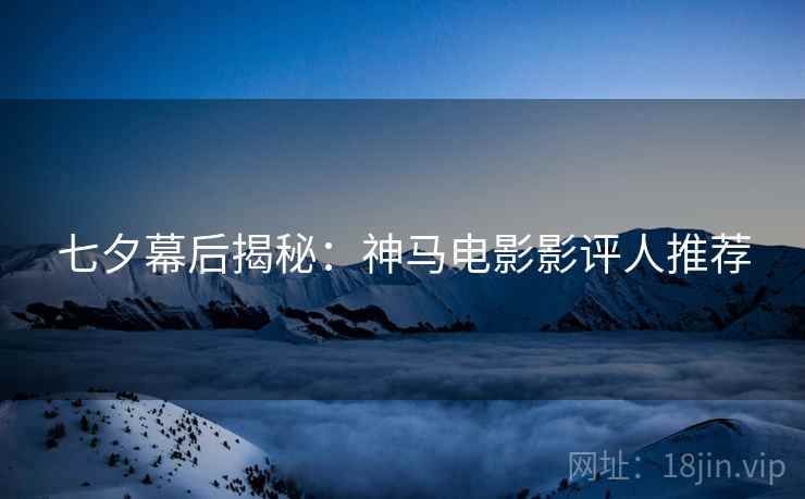 七夕幕后揭秘：神马电影影评人推荐