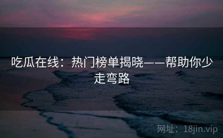 吃瓜在线：热门榜单揭晓——帮助你少走弯路