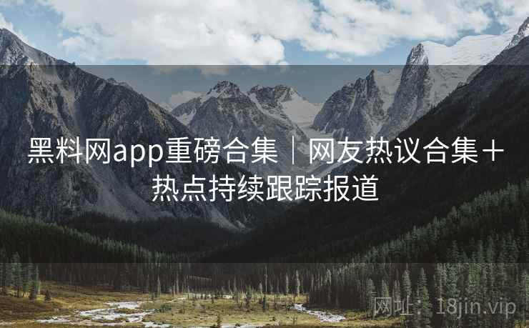 黑料网app重磅合集|网友热议合集+热点持续跟踪报道 黑料网app重磅合集|网友热议合集+热点持续跟踪报道