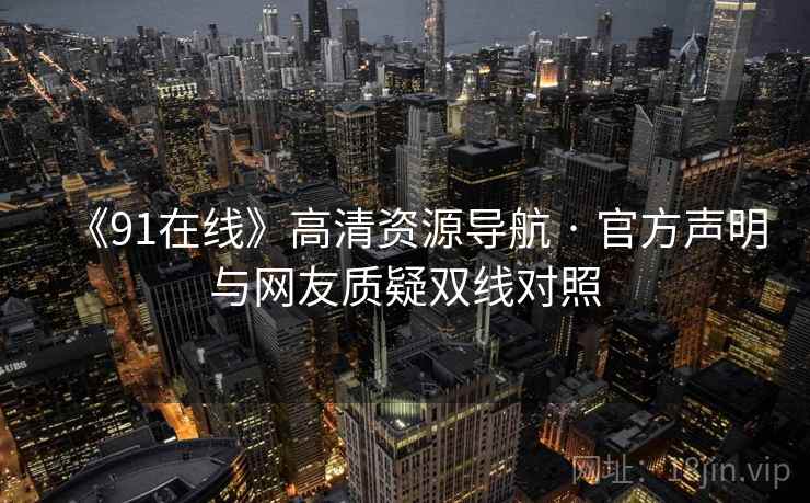 《91在线》高清资源导航 · 官方声明与网友质疑双线对照 《91在线》高清资源导航 · 官方声明与网友质疑双线对照