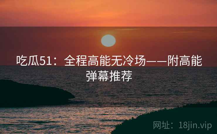吃瓜51：全程高能无冷场——附高能弹幕推荐