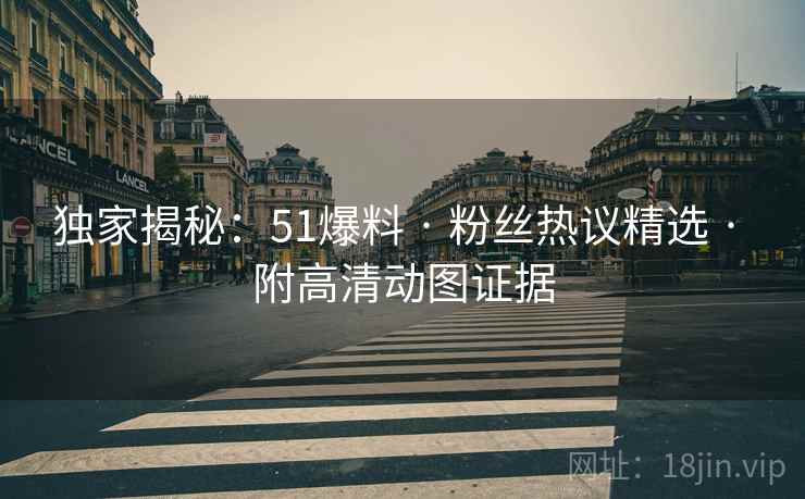 独家揭秘：51爆料 · 粉丝热议精选 · 附高清动图证据