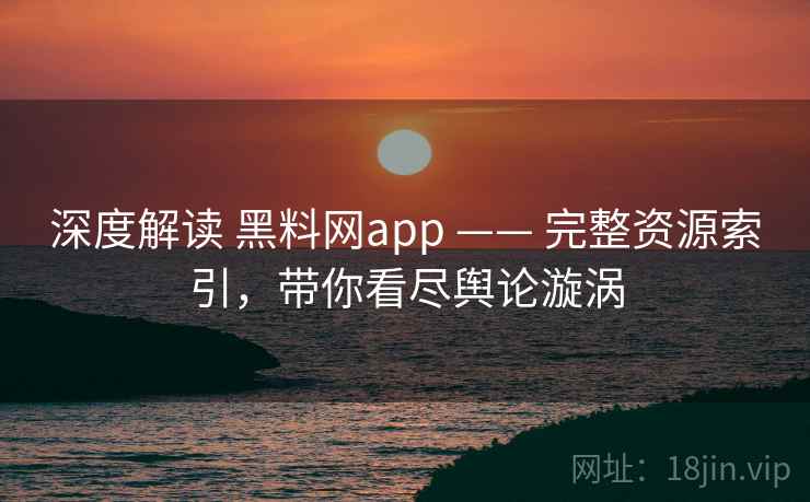 深度解读 黑料网app —— 完整资源索引，带你看尽舆论漩涡